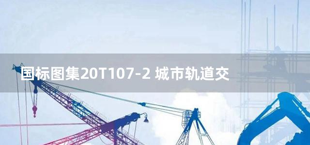 国标图集20T107-2 城市轨道交通土建重点施工工艺一矿山法